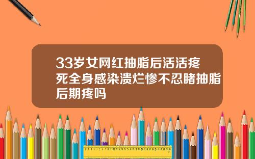 33岁女网红抽脂后活活疼死全身感染溃烂惨不忍睹抽脂后期疼吗
