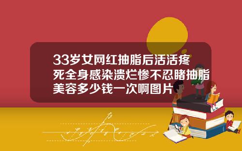33岁女网红抽脂后活活疼死全身感染溃烂惨不忍睹抽脂美容多少钱一次啊图片