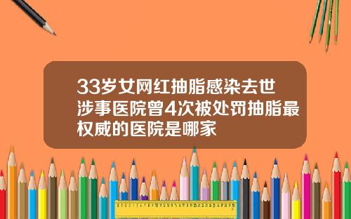 33岁女网红抽脂感染去世涉事医院曾4次被处罚抽脂最权威的医院是哪家