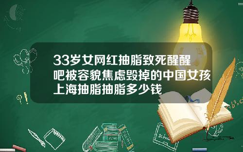 33岁女网红抽脂致死醒醒吧被容貌焦虑毁掉的中国女孩上海抽脂抽脂多少钱