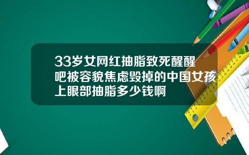 33岁女网红抽脂致死醒醒吧被容貌焦虑毁掉的中国女孩上眼部抽脂多少钱啊