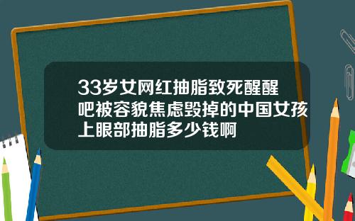 33岁女网红抽脂致死醒醒吧被容貌焦虑毁掉的中国女孩上眼部抽脂多少钱啊