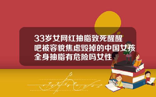 33岁女网红抽脂致死醒醒吧被容貌焦虑毁掉的中国女孩全身抽脂有危险吗女性