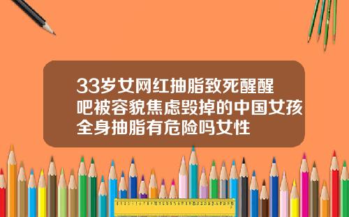 33岁女网红抽脂致死醒醒吧被容貌焦虑毁掉的中国女孩全身抽脂有危险吗女性
