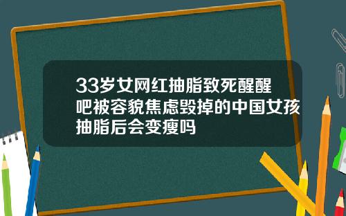 33岁女网红抽脂致死醒醒吧被容貌焦虑毁掉的中国女孩抽脂后会变瘦吗