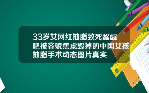 33岁女网红抽脂致死醒醒吧被容貌焦虑毁掉的中国女孩抽脂手术动态图片真实
