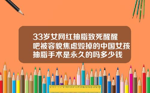 33岁女网红抽脂致死醒醒吧被容貌焦虑毁掉的中国女孩抽脂手术是永久的吗多少钱