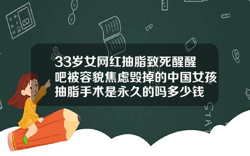 33岁女网红抽脂致死醒醒吧被容貌焦虑毁掉的中国女孩抽脂手术是永久的吗多少钱