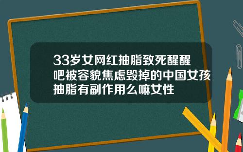 33岁女网红抽脂致死醒醒吧被容貌焦虑毁掉的中国女孩抽脂有副作用么嘛女性