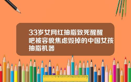 33岁女网红抽脂致死醒醒吧被容貌焦虑毁掉的中国女孩抽脂机器