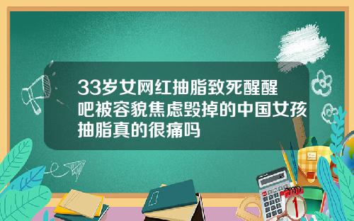 33岁女网红抽脂致死醒醒吧被容貌焦虑毁掉的中国女孩抽脂真的很痛吗