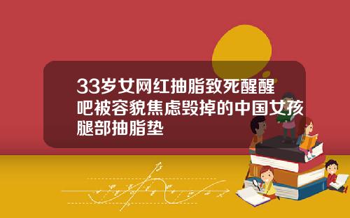 33岁女网红抽脂致死醒醒吧被容貌焦虑毁掉的中国女孩腿部抽脂垫
