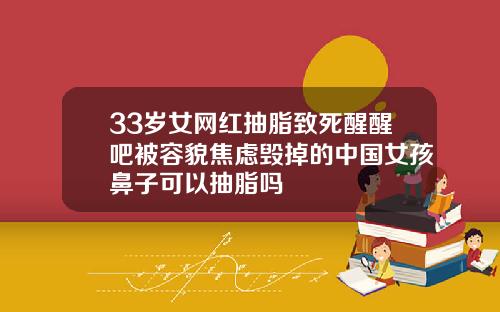 33岁女网红抽脂致死醒醒吧被容貌焦虑毁掉的中国女孩鼻子可以抽脂吗