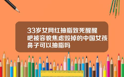 33岁女网红抽脂致死醒醒吧被容貌焦虑毁掉的中国女孩鼻子可以抽脂吗
