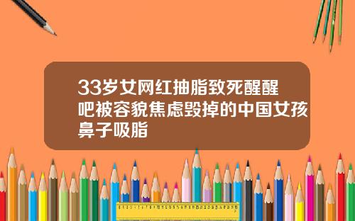 33岁女网红抽脂致死醒醒吧被容貌焦虑毁掉的中国女孩鼻子吸脂
