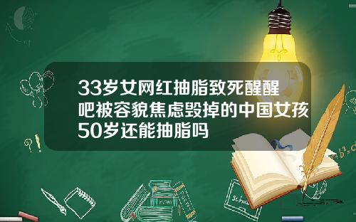 33岁女网红抽脂致死醒醒吧被容貌焦虑毁掉的中国女孩50岁还能抽脂吗