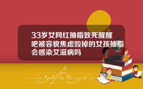 33岁女网红抽脂致死醒醒吧被容貌焦虑毁掉的女孩抽脂会感染艾滋病吗