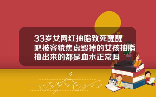 33岁女网红抽脂致死醒醒吧被容貌焦虑毁掉的女孩抽脂抽出来的都是血水正常吗