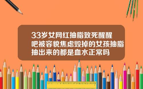 33岁女网红抽脂致死醒醒吧被容貌焦虑毁掉的女孩抽脂抽出来的都是血水正常吗
