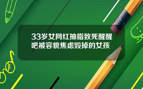 33岁女网红抽脂致死醒醒吧被容貌焦虑毁掉的女孩