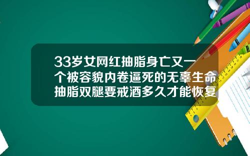 33岁女网红抽脂身亡又一个被容貌内卷逼死的无辜生命抽脂双腿要戒酒多久才能恢复