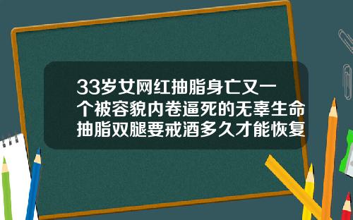 33岁女网红抽脂身亡又一个被容貌内卷逼死的无辜生命抽脂双腿要戒酒多久才能恢复