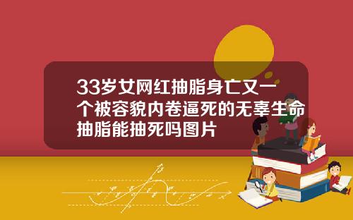 33岁女网红抽脂身亡又一个被容貌内卷逼死的无辜生命抽脂能抽死吗图片