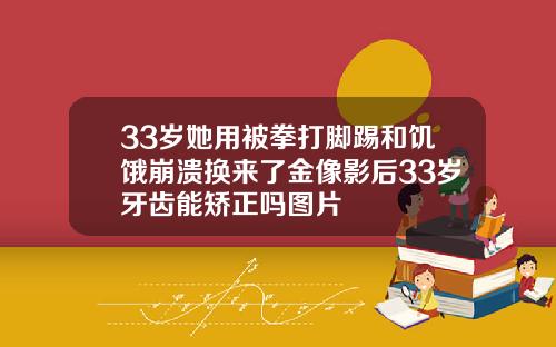 33岁她用被拳打脚踢和饥饿崩溃换来了金像影后33岁牙齿能矫正吗图片