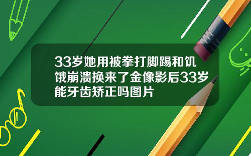 33岁她用被拳打脚踢和饥饿崩溃换来了金像影后33岁能牙齿矫正吗图片