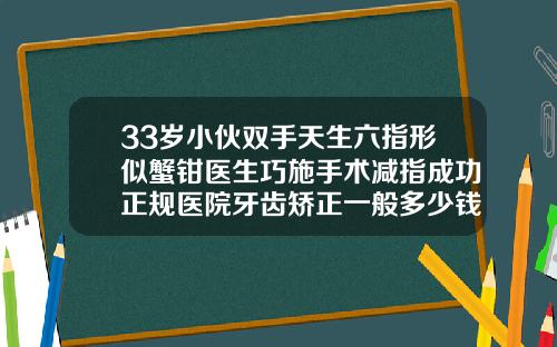 33岁小伙双手天生六指形似蟹钳医生巧施手术减指成功正规医院牙齿矫正一般多少钱湖南
