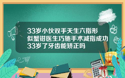 33岁小伙双手天生六指形似蟹钳医生巧施手术减指成功33岁了牙齿能矫正吗