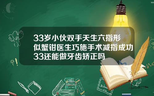 33岁小伙双手天生六指形似蟹钳医生巧施手术减指成功33还能做牙齿矫正吗