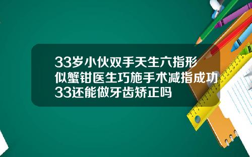 33岁小伙双手天生六指形似蟹钳医生巧施手术减指成功33还能做牙齿矫正吗