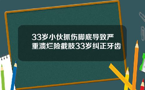 33岁小伙抓伤脚底导致严重溃烂险截肢33岁纠正牙齿