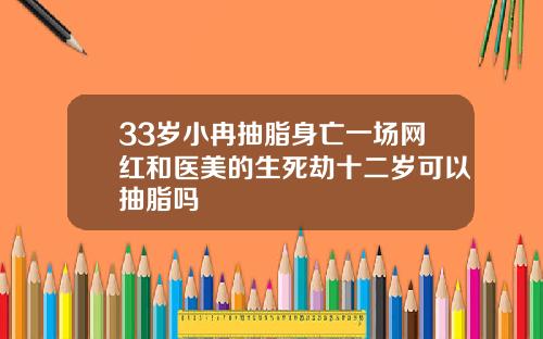 33岁小冉抽脂身亡一场网红和医美的生死劫十二岁可以抽脂吗