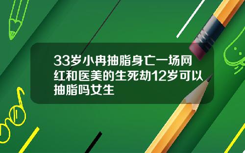 33岁小冉抽脂身亡一场网红和医美的生死劫12岁可以抽脂吗女生