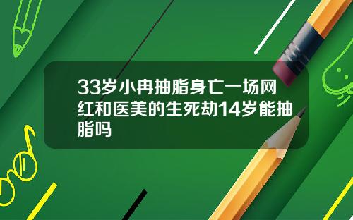 33岁小冉抽脂身亡一场网红和医美的生死劫14岁能抽脂吗
