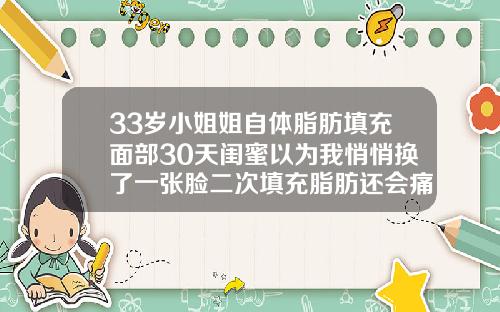 33岁小姐姐自体脂肪填充面部30天闺蜜以为我悄悄换了一张脸二次填充脂肪还会痛吗多久