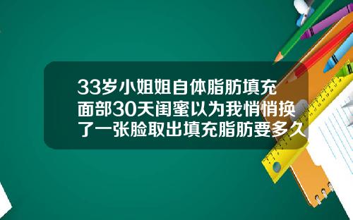 33岁小姐姐自体脂肪填充面部30天闺蜜以为我悄悄换了一张脸取出填充脂肪要多久