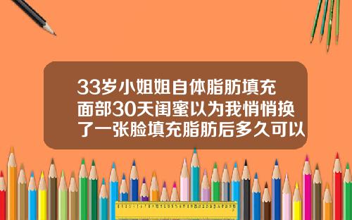 33岁小姐姐自体脂肪填充面部30天闺蜜以为我悄悄换了一张脸填充脂肪后多久可以洗脸