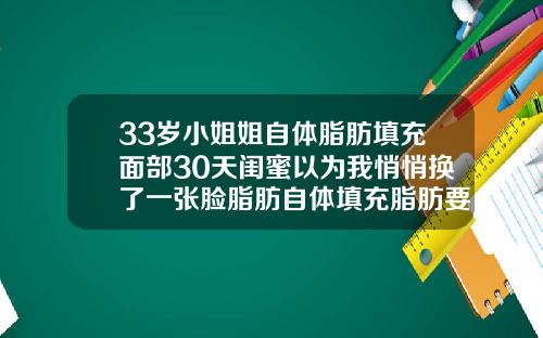 33岁小姐姐自体脂肪填充面部30天闺蜜以为我悄悄换了一张脸脂肪自体填充脂肪要多久