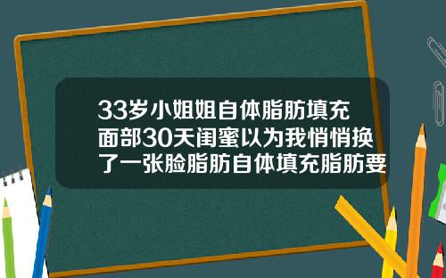 33岁小姐姐自体脂肪填充面部30天闺蜜以为我悄悄换了一张脸脂肪自体填充脂肪要多久