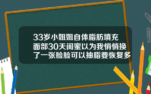 33岁小姐姐自体脂肪填充面部30天闺蜜以为我悄悄换了一张脸脸可以抽脂要恢复多久