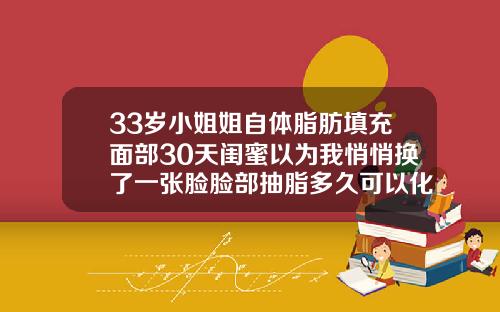 33岁小姐姐自体脂肪填充面部30天闺蜜以为我悄悄换了一张脸脸部抽脂多久可以化妆