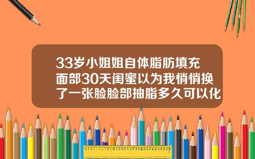 33岁小姐姐自体脂肪填充面部30天闺蜜以为我悄悄换了一张脸脸部抽脂多久可以化妆
