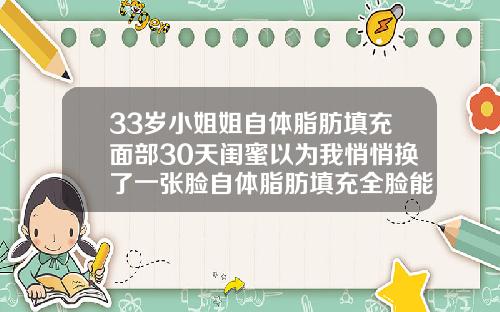 33岁小姐姐自体脂肪填充面部30天闺蜜以为我悄悄换了一张脸自体脂肪填充全脸能维持多久