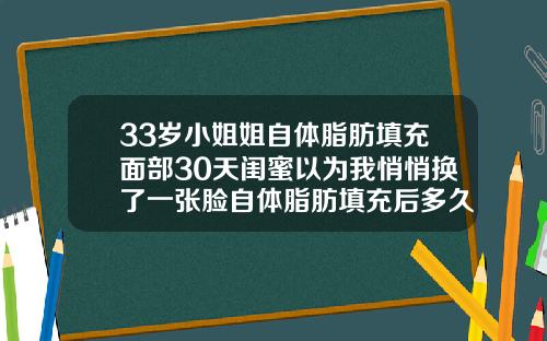 33岁小姐姐自体脂肪填充面部30天闺蜜以为我悄悄换了一张脸自体脂肪填充后多久可以洗脸