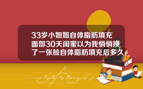 33岁小姐姐自体脂肪填充面部30天闺蜜以为我悄悄换了一张脸自体脂肪填充后多久恢复自然