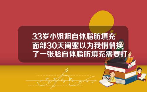 33岁小姐姐自体脂肪填充面部30天闺蜜以为我悄悄换了一张脸自体脂肪填充需要打麻药吗
