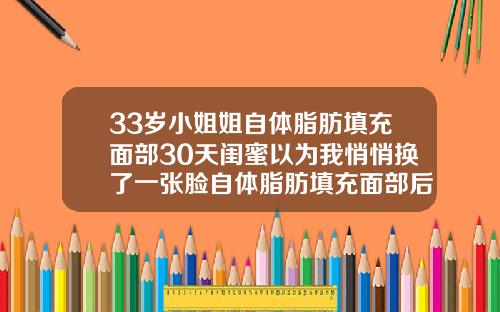 33岁小姐姐自体脂肪填充面部30天闺蜜以为我悄悄换了一张脸自体脂肪填充面部后多久能洗脸